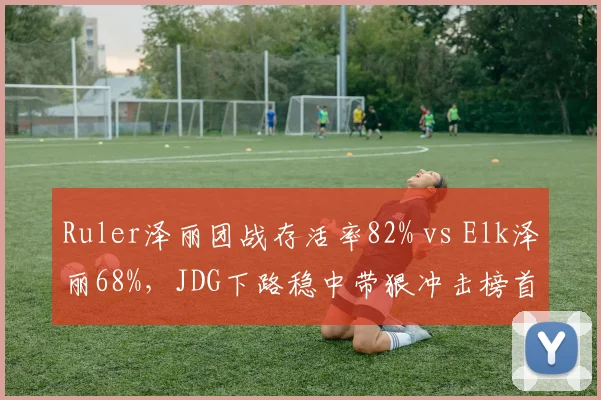 Ruler泽丽团战存活率82% vs Elk泽丽68%,JDG下路稳中带狠冲击榜首