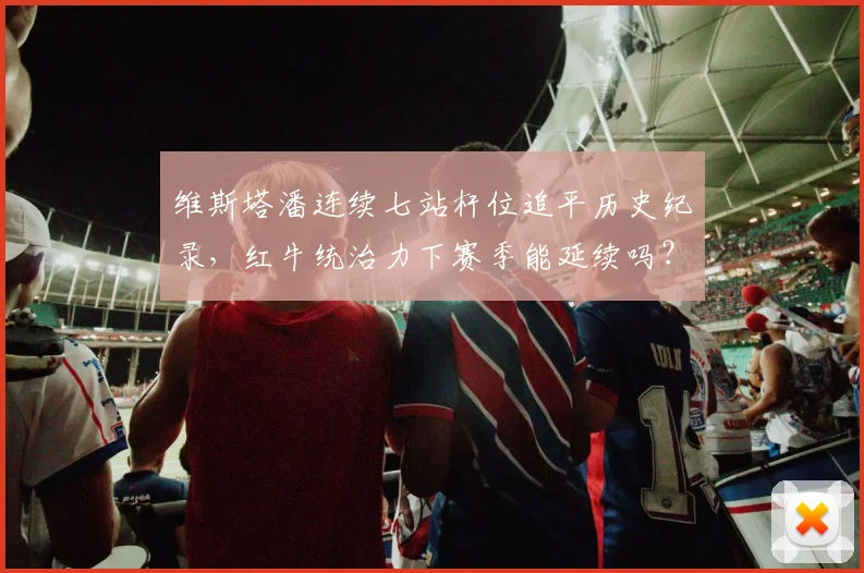 维斯塔潘连续七站杆位追平历史纪录,红牛统治力下赛季能延续吗?