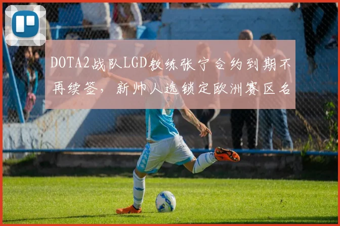 DOTA2战队LGD教练张宁合约到期不再续签，新帅人选锁定欧洲赛区名教