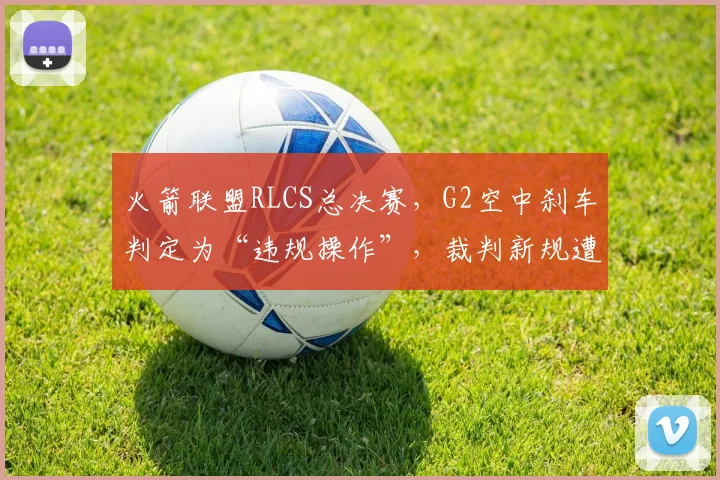 火箭联盟RLCS总决赛,G2空中刹车判定为“违规操作”,裁判新规遭选手集体抵制