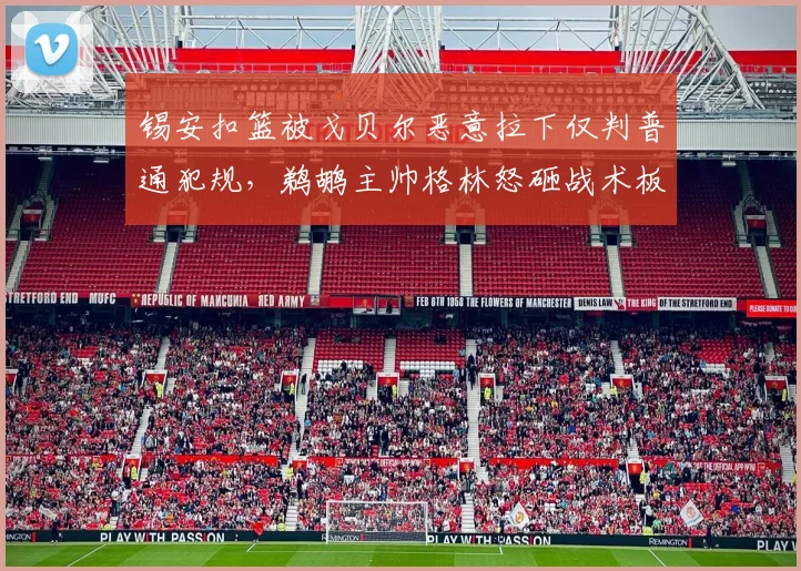 锡安扣篮被戈贝尔恶意拉下仅判普通犯规,鹈鹕主帅格林怒砸战术板
