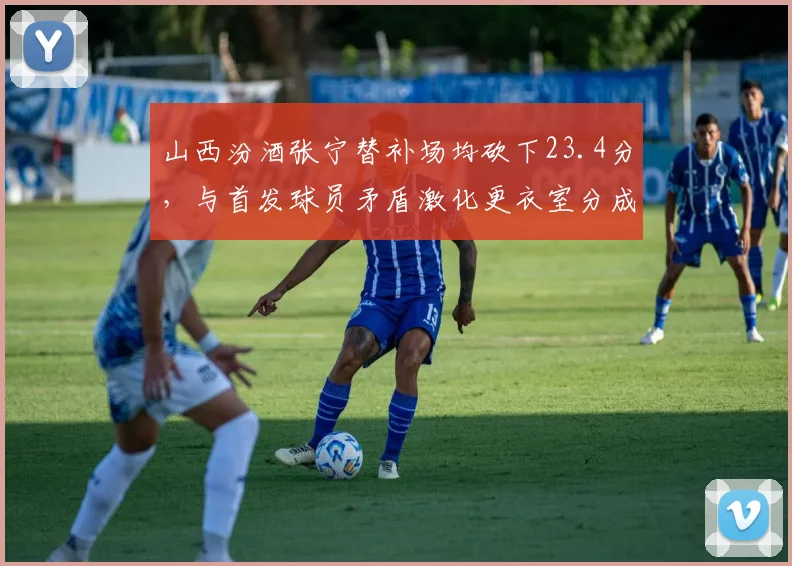 山西汾酒张宁替补场均砍下23.4分，与首发球员矛盾激化更衣室分成两派