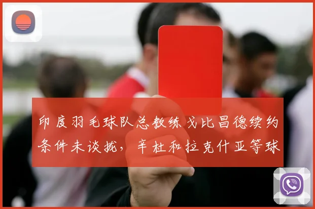 印度羽毛球队总教练戈比昌德续约条件未谈拢，辛杜和拉克什亚等球员联合发声施压
