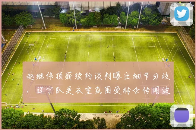 赵继伟顶薪续约谈判曝出细节分歧，辽宁队更衣室氛围受转会传闻波及？