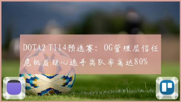 DOTA2 TI14预选赛:OG管理层信任危机后核心选手离队率高达80%