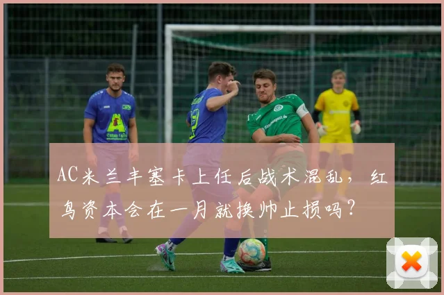 AC米兰丰塞卡上任后战术混乱,红鸟资本会在一月就换帅止损吗?