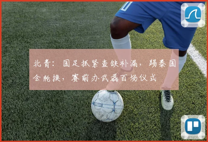 北青:国足抓紧查缺补漏,踢泰国会轮换,赛前办武磊百场仪式