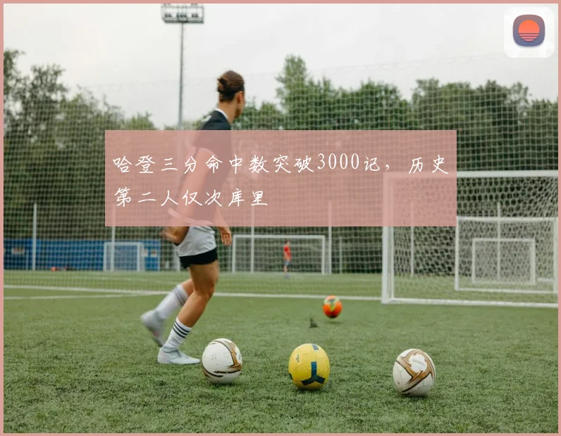 哈登三分命中数突破3000记，历史第二人仅次库里