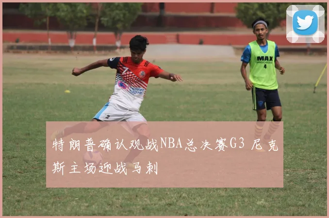 特朗普确认观战NBA总决赛G3 尼克斯主场迎战马刺