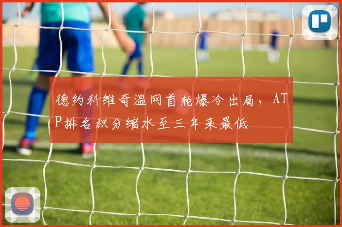 德约科维奇温网首轮爆冷出局，ATP排名积分缩水至三年来最低