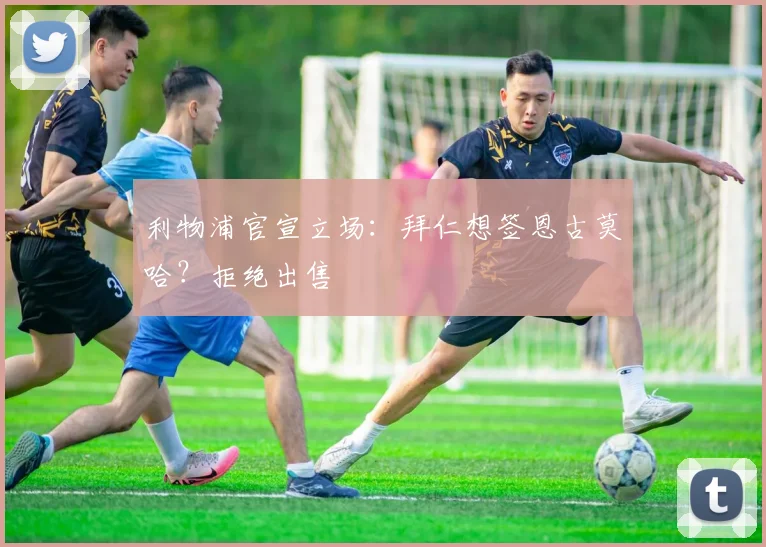 利物浦官宣立场：拜仁想签恩古莫哈？拒绝出售