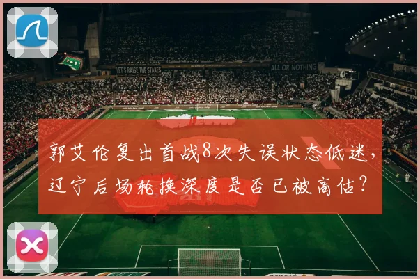 郭艾伦复出首战8次失误状态低迷，辽宁后场轮换深度是否已被高估？