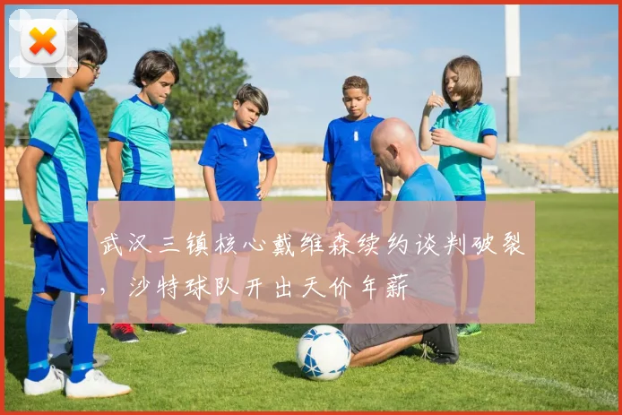武汉三镇核心戴维森续约谈判破裂,沙特球队开出天价年薪